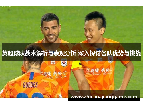 英超球队战术解析与表现分析 深入探讨各队优势与挑战