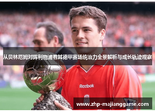 从贝林厄姆对阵利物浦看其德甲赛场统治力全景解析与成长轨迹观察