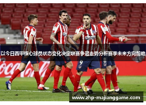 以今日西甲核心球员状态变化决定联赛争冠走势分析赛季未来方向前瞻