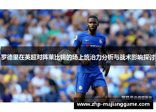 罗德里在英超对阵莱比锡的场上统治力分析与战术影响探讨