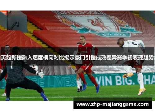 英超新援融入速度横向对比揭示豪门引援成效差异赛季初表现趋势