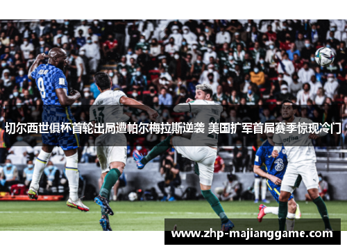 切尔西世俱杯首轮出局遭帕尔梅拉斯逆袭 美国扩军首届赛季惊现冷门