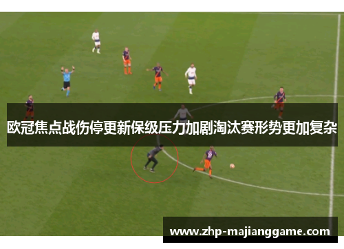 欧冠焦点战伤停更新保级压力加剧淘汰赛形势更加复杂