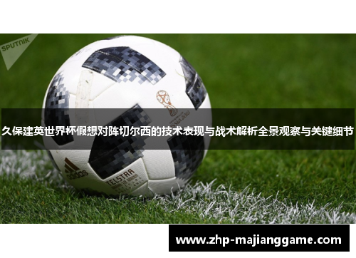 久保建英世界杯假想对阵切尔西的技术表现与战术解析全景观察与关键细节 久保建英世界杯假想对阵切尔西的技术表现与战术解析全景观察与关键细节