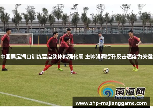 中国男足海口训练营启动体能强化周 主帅强调提升反击速度为关键 中国男足海口训练营启动体能强化周 主帅强调提升反击速度为关键