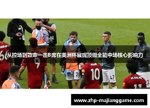 从控场到致命一击B席在美洲杯展现顶级全能中场核心影响力 从控场到致命一击B席在美洲杯展现顶级全能中场核心影响力