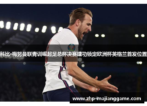 科比·梅努曼联青训崛起足总杯决赛建功锁定欧洲杯英格兰首发位置 科比·梅努曼联青训崛起足总杯决赛建功锁定欧洲杯英格兰首发位置
