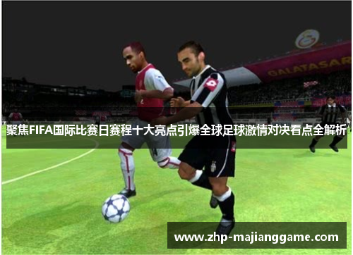 聚焦FIFA国际比赛日赛程十大亮点引爆全球足球激情对决看点全解析