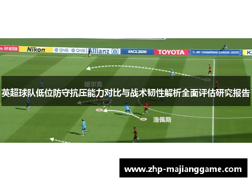 英超球队低位防守抗压能力对比与战术韧性解析全面评估研究报告