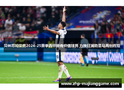 贝林厄姆荣膺2024-25赛季西甲最有价值球员 力挽狂澜助皇马再创辉煌